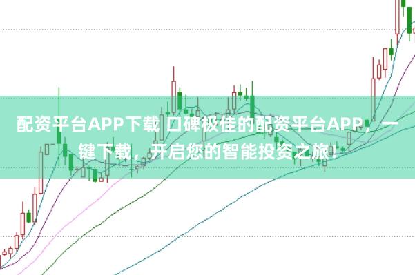 配资平台APP下载 口碑极佳的配资平台APP，一键下载，开启您的智能投资之旅！