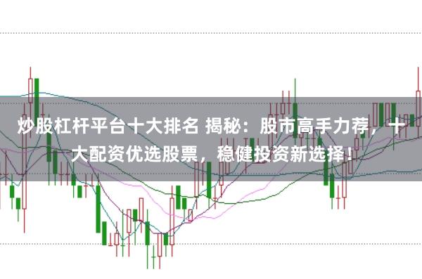 炒股杠杆平台十大排名 揭秘：股市高手力荐，十大配资优选股票，稳健投资新选择！