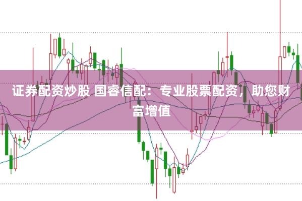 证券配资炒股 国睿信配:专业股票配资,助您财富增值