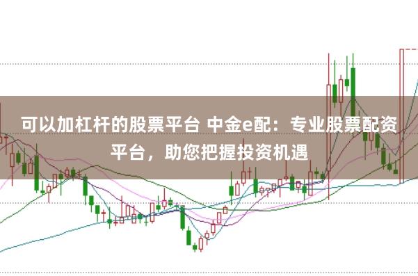 可以加杠杆的股票平台 中金e配：专业股票配资平台，助您把握投资机遇