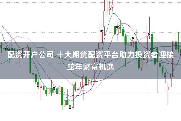 配资开户公司 十大期货配资平台助力投资者迎接蛇年财富机遇