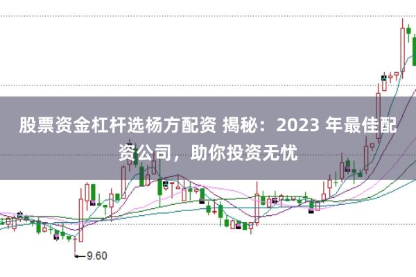 股票资金杠杆选杨方配资 揭秘：2023 年最佳配资公司，助你投资无忧