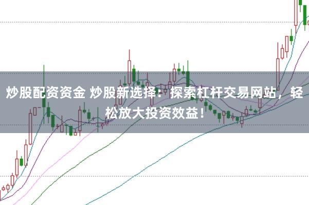 炒股配资资金 炒股新选择：探索杠杆交易网站，轻松放大投资效益！