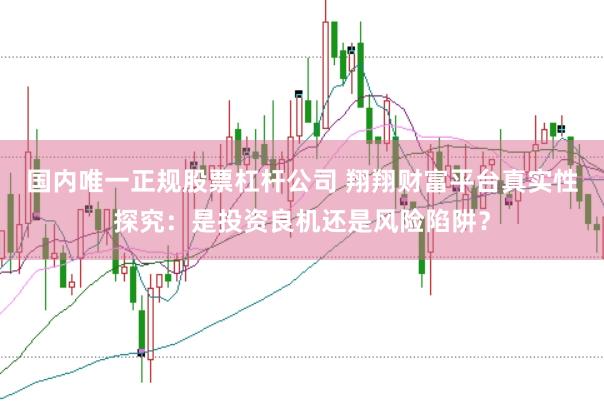国内唯一正规股票杠杆公司 翔翔财富平台真实性探究:是投资良机还是风险陷阱?