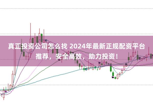 真正投资公司怎么找 2024年最新正规配资平台推荐，安全高效，助力投资！