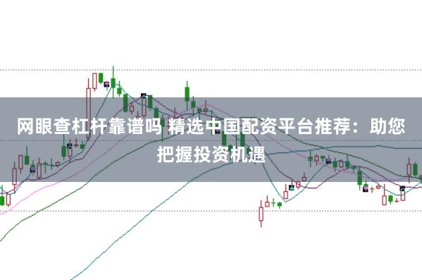 网眼查杠杆靠谱吗 精选中国配资平台推荐：助您把握投资机遇
