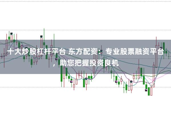 十大炒股杠杆平台 东方配资：专业股票融资平台，助您把握投资良机
