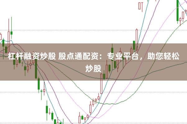 杠杆融资炒股 股点通配资：专业平台，助您轻松炒股