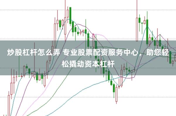 炒股杠杆怎么弄 专业股票配资服务中心，助您轻松撬动资本杠杆