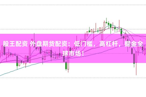 股王配资 外盘期货配资：低门槛，高杠杆，掘金全球市场！