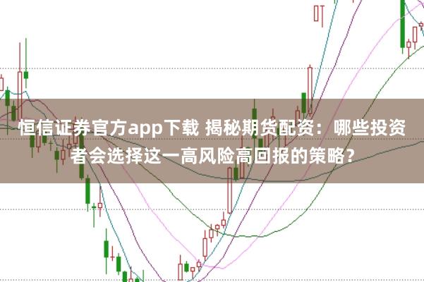 恒信证券官方app下载 揭秘期货配资：哪些投资者会选择这一高风险高回报的策略？