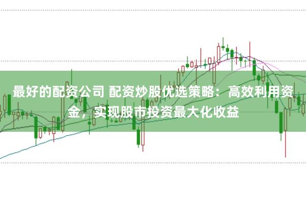 最好的配资公司 配资炒股优选策略：高效利用资金，实现股市投资最大化收益