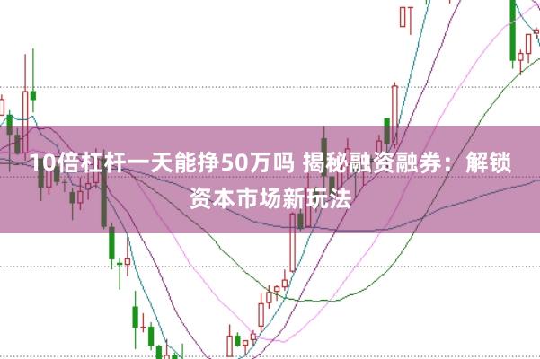 10倍杠杆一天能挣50万吗 揭秘融资融券:解锁资本市场新玩法