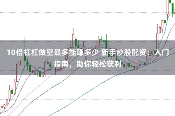 10倍杠杠做空最多能赚多少 新手炒股配资：入门指南，助你轻松获利
