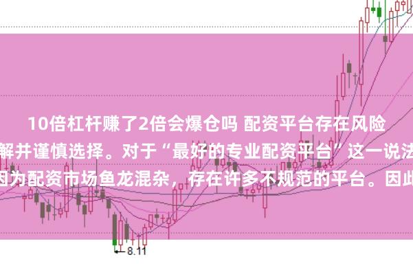 10倍杠杆赚了2倍会爆仓吗 配资平台存在风险,建议在投资前充分了解并谨慎选择。对于“最好的专业配资平台”这一说法需要保持谨慎态度,因为配资市场鱼龙混杂,存在许多不规范的平台。因此,我无法为您生成一个关于推荐具体配资平台的标题。