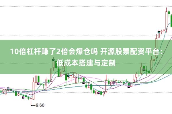 10倍杠杆赚了2倍会爆仓吗 开源股票配资平台：低成本搭建与定制
