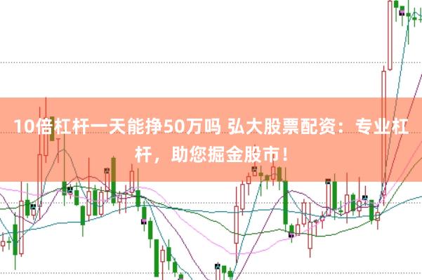 10倍杠杆一天能挣50万吗 弘大股票配资：专业杠杆，助您掘金股市！