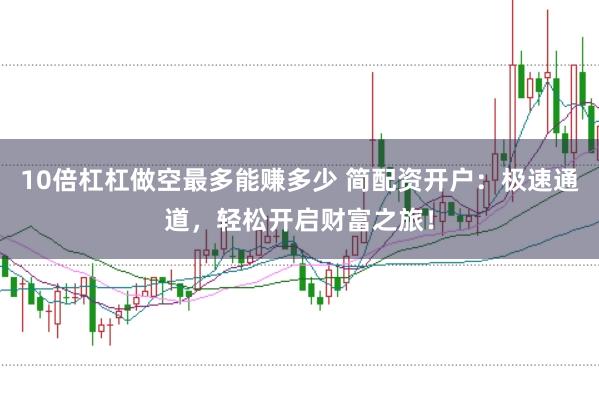 10倍杠杠做空最多能赚多少 简配资开户：极速通道，轻松开启财富之旅！