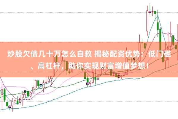 炒股欠债几十万怎么自救 揭秘配资优势：低门槛、高杠杆，助你实现财富增值梦想！
