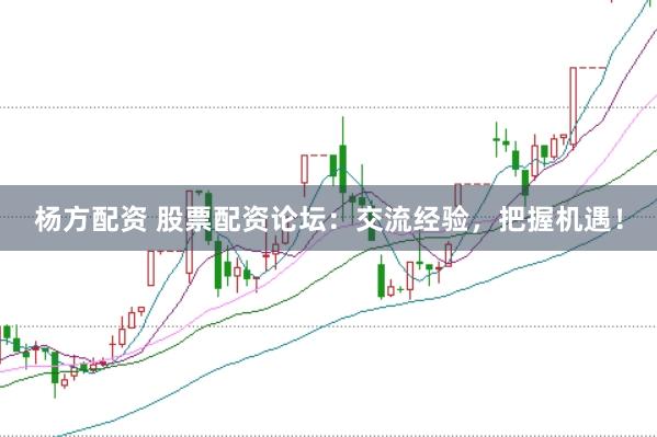 杨方配资 股票配资论坛：交流经验，把握机遇！