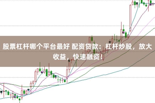 股票杠杆哪个平台最好 配资贷款:杠杆炒股,放大收益,快速融资!