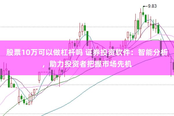 股票10万可以做杠杆吗 证券投资软件:智能分析,助力投资者把握市场先机