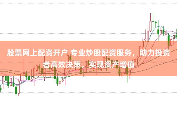 股票网上配资开户 专业炒股配资服务，助力投资者高效决策，实现资产增值