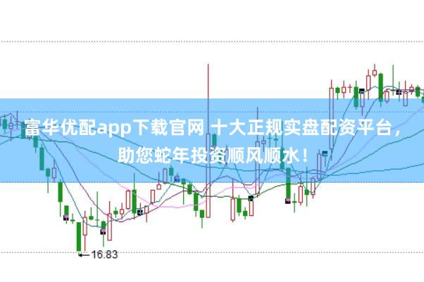 富华优配app下载官网 十大正规实盘配资平台，助您蛇年投资顺风顺水！