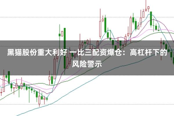 黑猫股份重大利好 一比三配资爆仓：高杠杆下的风险警示