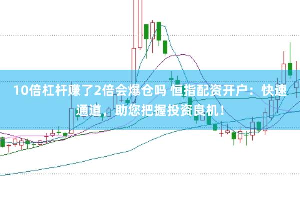 10倍杠杆赚了2倍会爆仓吗 恒指配资开户：快速通道，助您把握投资良机！