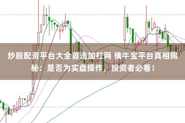 炒股配资平台大全首选加杠网 擒牛宝平台真相揭秘:是否为实盘操作,投资者必看!