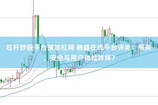 杠杆炒股平台搜加杠网 融盛在线平台评测：服务、安全与用户体验咋样？