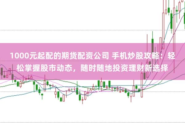 1000元起配的期货配资公司 手机炒股攻略：轻松掌握股市动态，随时随地投资理财新选择