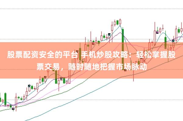 股票配资安全的平台 手机炒股攻略：轻松掌握股票交易，随时随地把握市场脉动