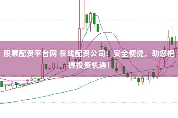 股票配资平台网 在线配资公司:安全便捷,助您把握投资机遇!