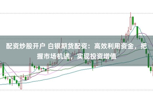 配资炒股开户 白银期货配资：高效利用资金，把握市场机遇，实现投资增值