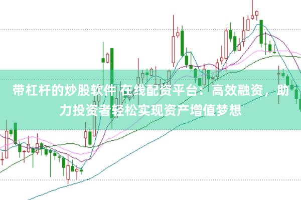 带杠杆的炒股软件 在线配资平台：高效融资，助力投资者轻松实现资产增值梦想