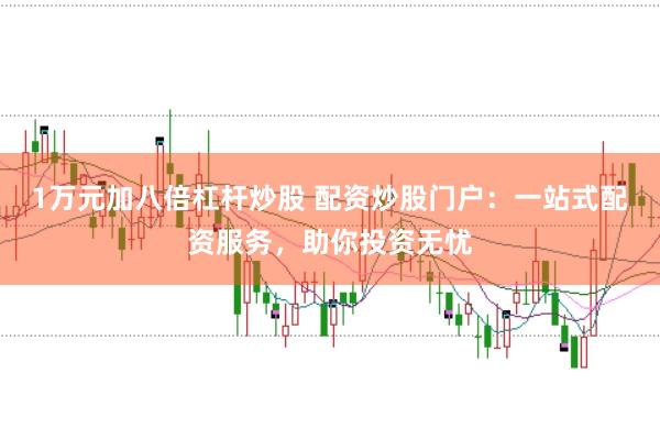 1万元加八倍杠杆炒股 配资炒股门户:一站式配资服务,助你投资无忧