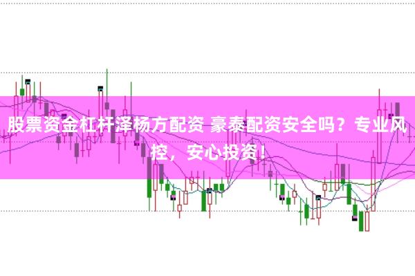 股票资金杠杆泽杨方配资 豪泰配资安全吗？专业风控，安心投资！