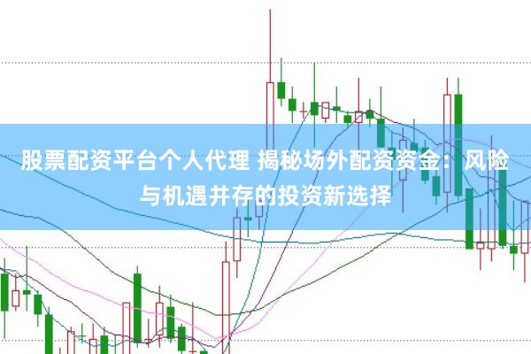 股票配资平台个人代理 揭秘场外配资资金：风险与机遇并存的投资新选择