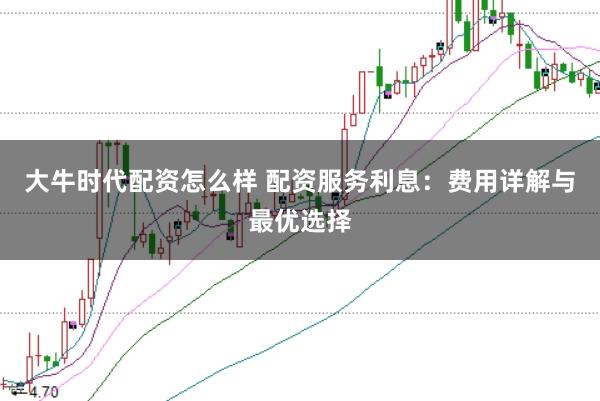 大牛时代配资怎么样 配资服务利息：费用详解与最优选择