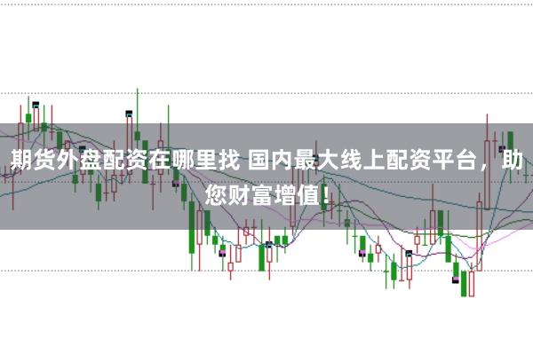 期货外盘配资在哪里找 国内最大线上配资平台,助您财富增值!