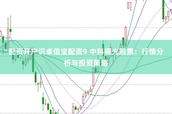 配资开户识卓信宝配资9 中科曙光股票：行情分析与投资策略