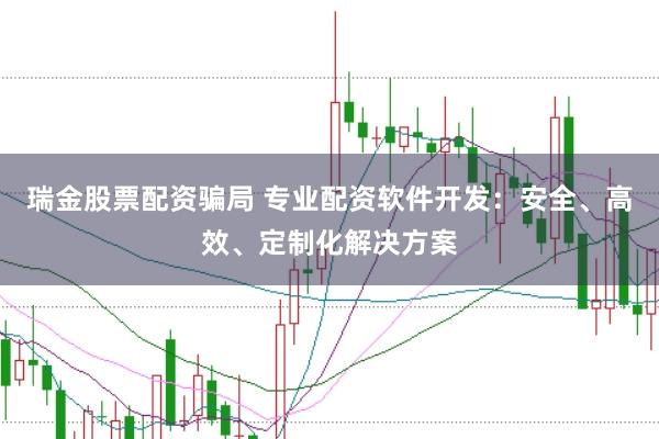 瑞金股票配资骗局 专业配资软件开发：安全、高效、定制化解决方案