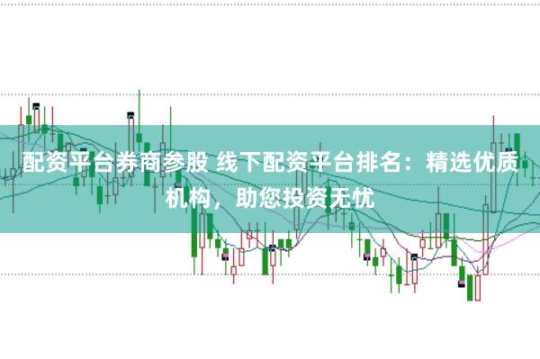 配资平台券商参股 线下配资平台排名:精选优质机构,助您投资无忧