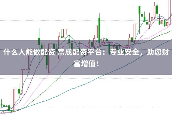 什么人能做配资 富成配资平台:专业安全,助您财富增值!