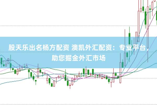 股天乐出名杨方配资 澳凯外汇配资:专业平台,助您掘金外汇市场