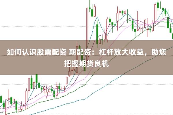如何认识股票配资 期配资：杠杆放大收益，助您把握期货良机