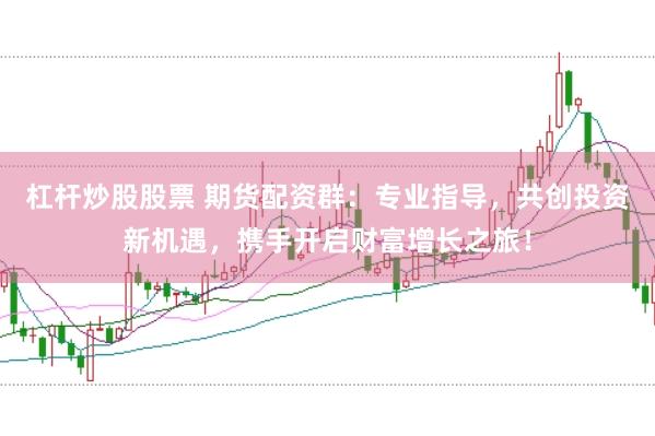杠杆炒股股票 期货配资群：专业指导，共创投资新机遇，携手开启财富增长之旅！