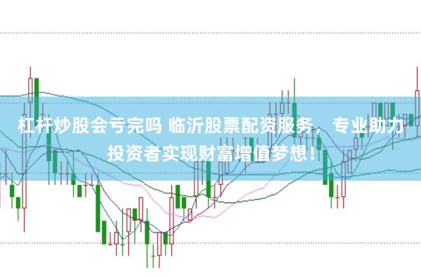 杠杆炒股会亏完吗 临沂股票配资服务，专业助力投资者实现财富增值梦想！